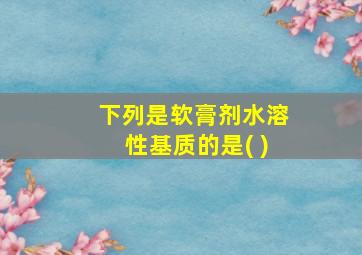 下列是软膏剂水溶性基质的是( )